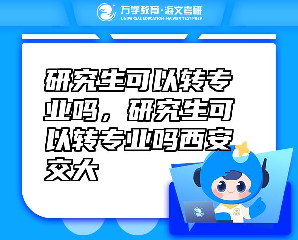 研究生可以轉(zhuǎn)專業(yè)嗎，研究生可以轉(zhuǎn)專業(yè)嗎西安交大
