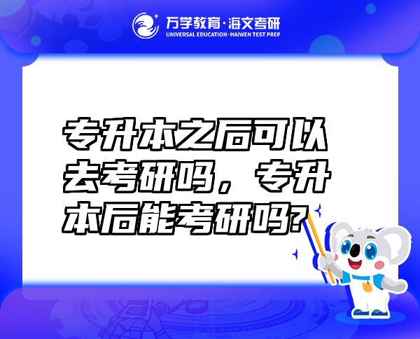 專升本之后可以去考研嗎，專升本后能考研嗎?