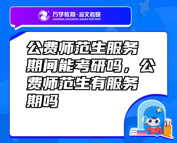 公費(fèi)師范生服務(wù)期間能考研嗎，公費(fèi)師范生有服務(wù)期嗎