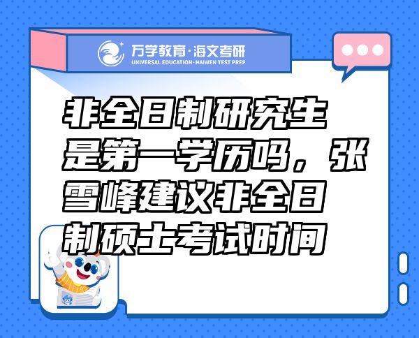 非全日制研究生是第一學(xué)歷嗎，張雪峰建議非全日制碩士考試時(shí)間