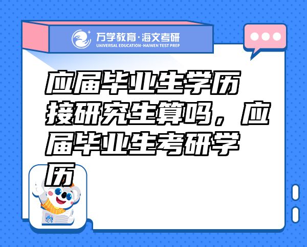 應(yīng)屆畢業(yè)生學(xué)歷接研究生算嗎，應(yīng)屆畢業(yè)生考研學(xué)歷