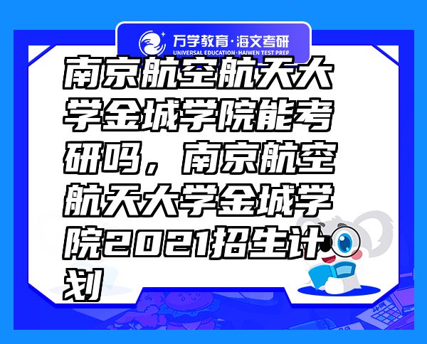 南京航空航天大學(xué)金城學(xué)院能考研嗎，南京航空航天大學(xué)金城學(xué)院2021招生計劃