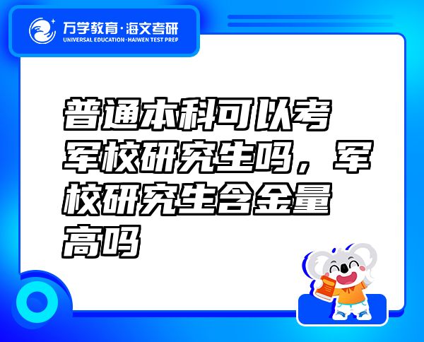 普通本科可以考軍校研究生嗎，軍校研究生含金量高嗎
