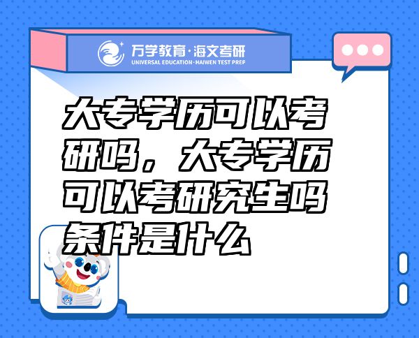 大專學(xué)歷可以考研嗎，大專學(xué)歷可以考研究生嗎條件是什么