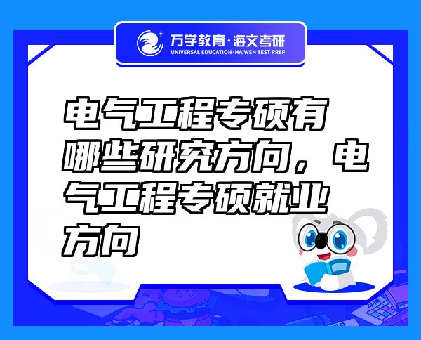 電氣工程專碩有哪些研究方向，電氣工程專碩就業(yè)方向