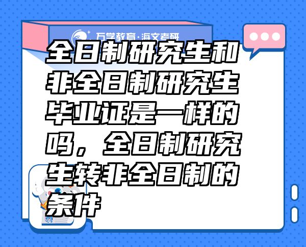 全日制研究生和非全日制研究生畢業(yè)證是一樣的嗎，全日制研究生轉(zhuǎn)非全日制的條件