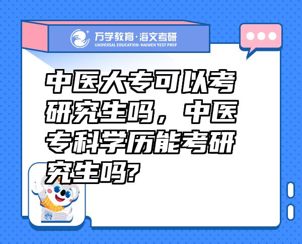 中醫(yī)大?？梢钥佳芯可鷨?，中醫(yī)?？茖W(xué)歷能考研究生嗎?