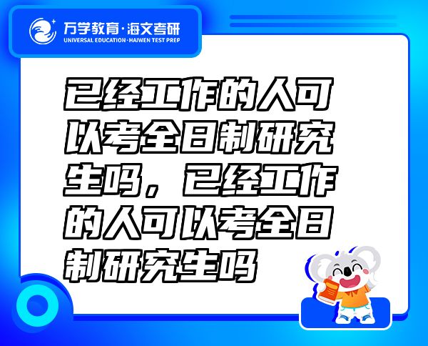 已經(jīng)工作的人可以考全日制研究生嗎，已經(jīng)工作的人可以考全日制研究生嗎