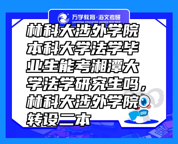 林科大涉外學(xué)院本科大學(xué)法學(xué)畢業(yè)生能考湘潭大學(xué)法學(xué)研究生嗎，林科大涉外學(xué)院轉(zhuǎn)設(shè)二本