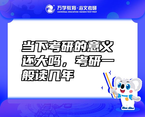 當(dāng)下考研的意義還大嗎，考研一般讀幾年