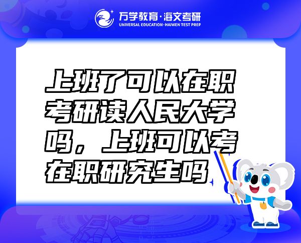 上班了可以在職考研讀人民大學(xué)嗎，上班可以考在職研究生嗎
