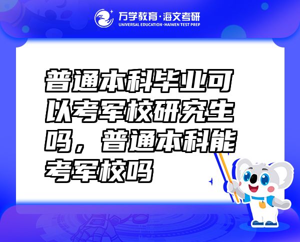 普通本科畢業(yè)可以考軍校研究生嗎，普通本科能考軍校嗎