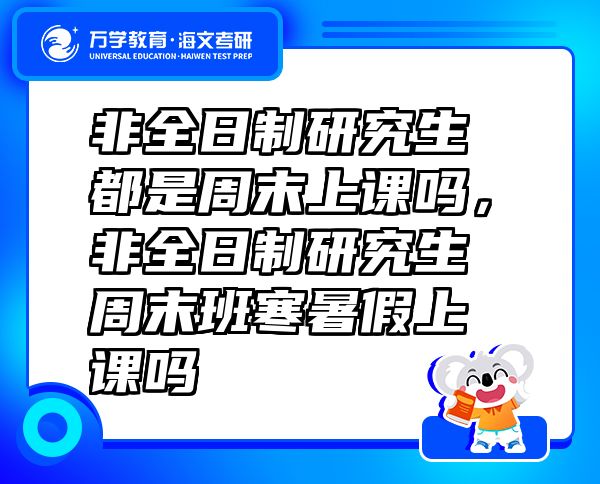 非全日制研究生都是周末上課嗎，非全日制研究生周末班寒暑假上課嗎