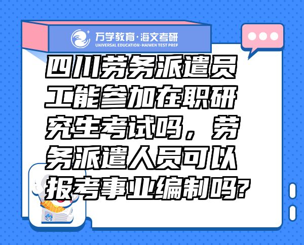 四川勞務(wù)派遣員工能參加在職研究生考試嗎，勞務(wù)派遣人員可以報(bào)考事業(yè)編制嗎?