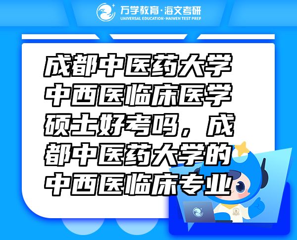 成都中醫(yī)藥大學(xué)中西醫(yī)臨床醫(yī)學(xué)碩士好考嗎，成都中醫(yī)藥大學(xué)的中西醫(yī)臨床專業(yè)