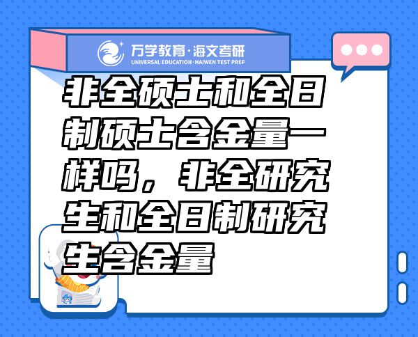 非全碩士和全日制碩士含金量一樣嗎，非全研究生和全日制研究生含金量