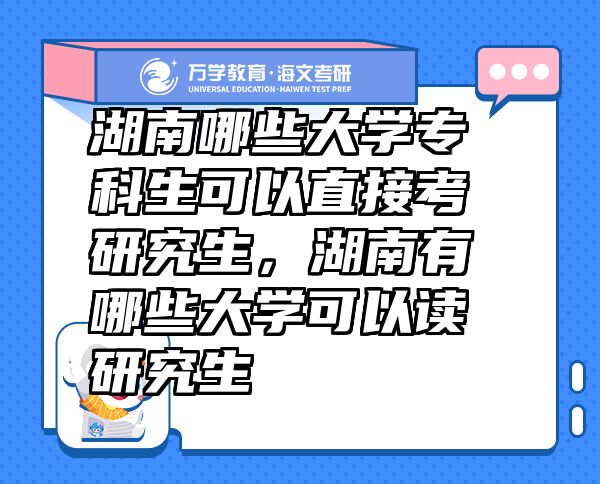 湖南哪些大學?？粕梢灾苯涌佳芯可?，湖南有哪些大學可以讀研究生