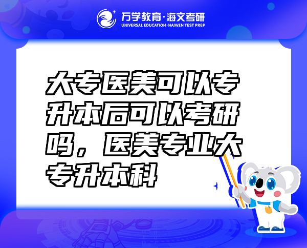大專醫(yī)美可以專升本后可以考研嗎，醫(yī)美專業(yè)大專升本科