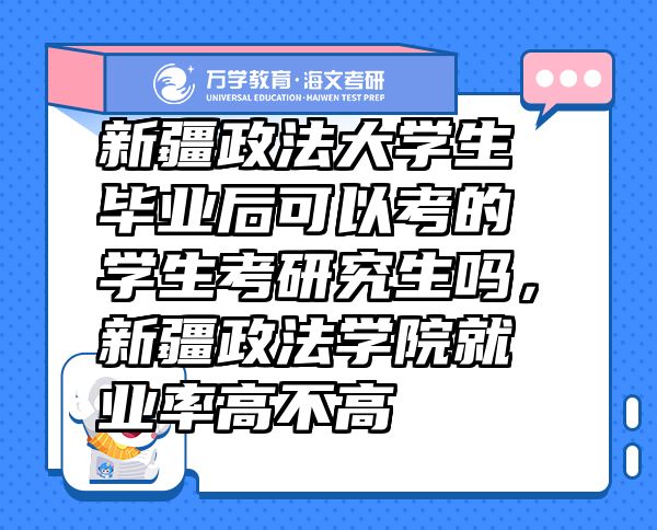 新疆政法大學(xué)生畢業(yè)后可以考的學(xué)生考研究生嗎，新疆政法學(xué)院就業(yè)率高不高