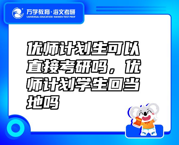 優(yōu)師計劃生可以直接考研嗎，優(yōu)師計劃學(xué)生回當(dāng)?shù)貑? class=