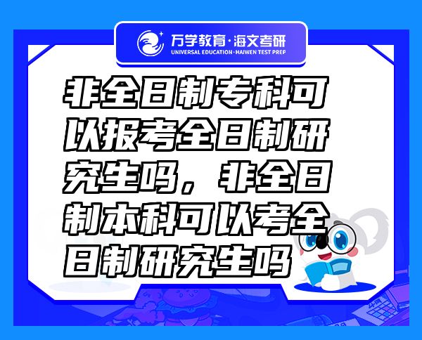 非全日制專科可以報(bào)考全日制研究生嗎，非全日制本科可以考全日制研究生嗎