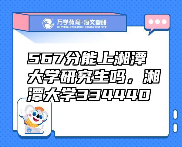 567分能上湘潭大學(xué)研究生嗎，湘潭大學(xué)334440
