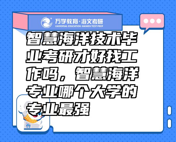 智慧海洋技術(shù)畢業(yè)考研才好找工作嗎，智慧海洋專(zhuān)業(yè)哪個(gè)大學(xué)的專(zhuān)業(yè)最強(qiáng)