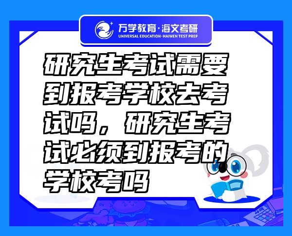 研究生考試需要到報考學(xué)校去考試嗎，研究生考試必須到報考的學(xué)?？紗? class=
