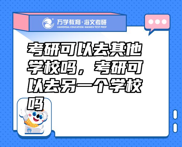 考研可以去其他學(xué)校嗎，考研可以去另一個(gè)學(xué)校嗎