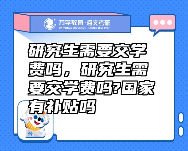研究生需要交學費嗎，研究生需要交學費嗎?國家有補貼嗎