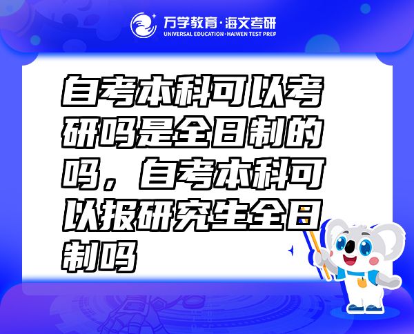 自考本科可以考研嗎是全日制的嗎，自考本科可以報研究生全日制嗎