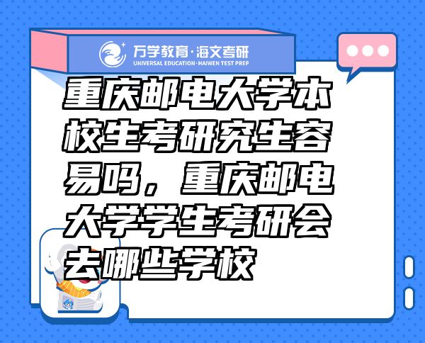 重慶郵電大學(xué)本校生考研究生容易嗎，重慶郵電大學(xué)學(xué)生考研會(huì)去哪些學(xué)校