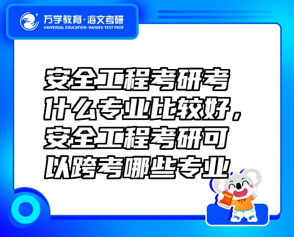 安全工程考研考什么專業(yè)比較好，安全工程考研可以跨考哪些專業(yè)