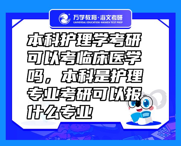 本科護(hù)理學(xué)考研可以考臨床醫(yī)學(xué)嗎，本科是護(hù)理專業(yè)考研可以報(bào)什么專業(yè)
