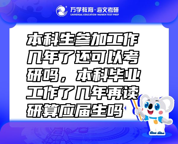 本科生參加工作幾年了還可以考研嗎，本科畢業(yè)工作了幾年再讀研算應(yīng)屆生嗎