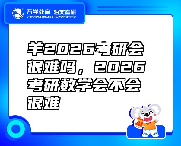 羊2026考研會很難嗎，2026考研數(shù)學(xué)會不會很難