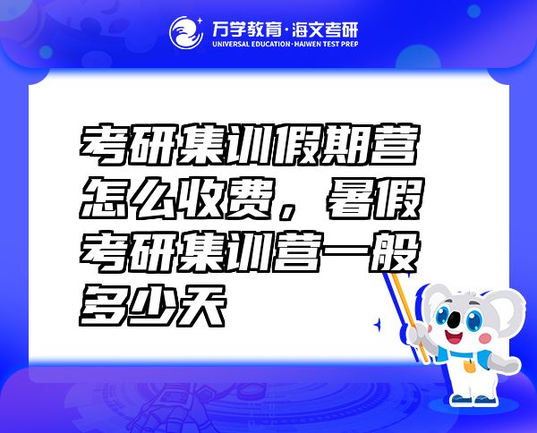 考研集訓(xùn)假期營怎么收費，暑假考研集訓(xùn)營一般多少天