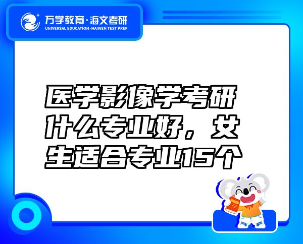 醫(yī)學(xué)影像學(xué)考研什么專業(yè)好，女生適合專業(yè)15個(gè)