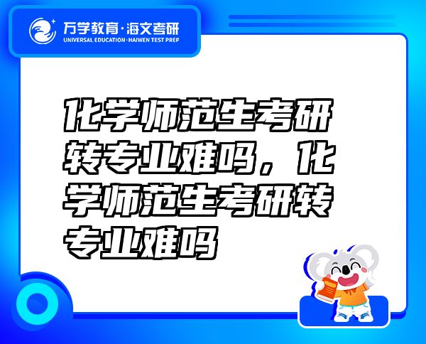 化學(xué)師范生考研轉(zhuǎn)專業(yè)難嗎，化學(xué)師范生考研轉(zhuǎn)專業(yè)難嗎