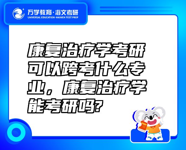 康復(fù)治療學(xué)考研可以跨考什么專業(yè)，康復(fù)治療學(xué)能考研嗎?