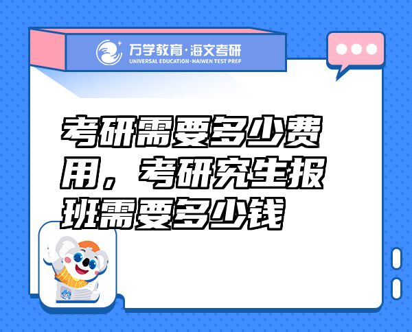 考研需要多少費(fèi)用，考研究生報(bào)班需要多少錢