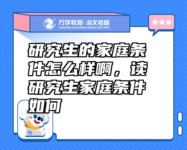 研究生的家庭條件怎么樣啊，讀研究生家庭條件如何