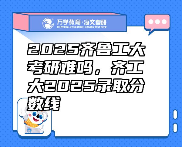 2025齊魯工大考研難嗎，齊工大2025錄取分數(shù)線