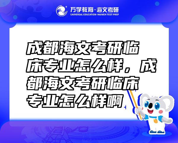 成都海文考研臨床專業(yè)怎么樣，成都海文考研臨床專業(yè)怎么樣啊