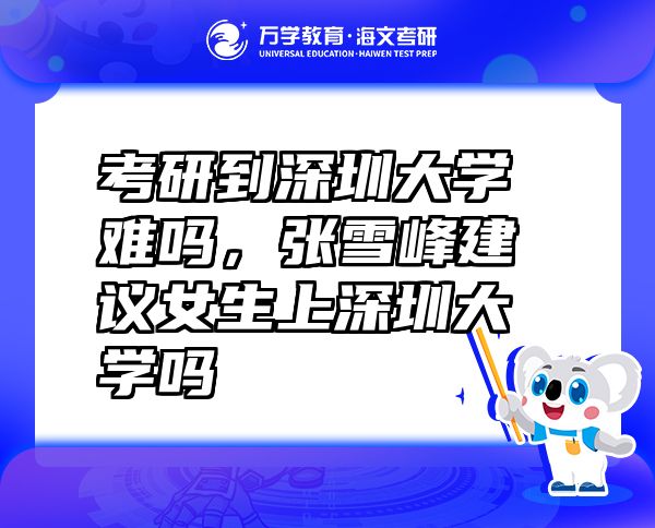考研到深圳大學(xué)難嗎，張雪峰建議女生上深圳大學(xué)嗎