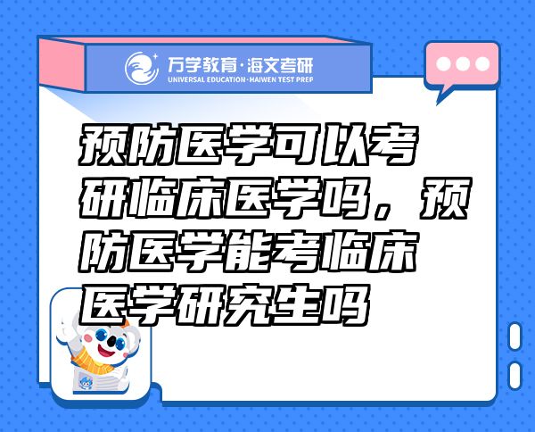 預(yù)防醫(yī)學(xué)可以考研臨床醫(yī)學(xué)嗎，預(yù)防醫(yī)學(xué)能考臨床醫(yī)學(xué)研究生嗎