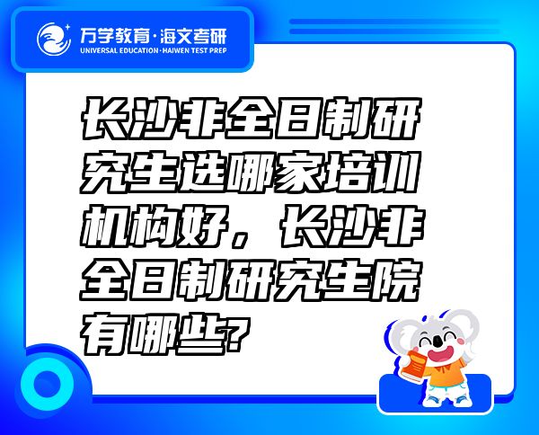 長(zhǎng)沙非全日制研究生選哪家培訓(xùn)機(jī)構(gòu)好，長(zhǎng)沙非全日制研究生院有哪些?