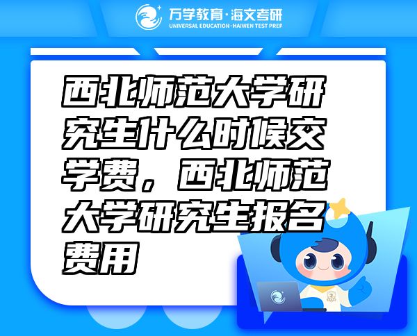 西北師范大學(xué)研究生什么時候交學(xué)費，西北師范大學(xué)研究生報名費用