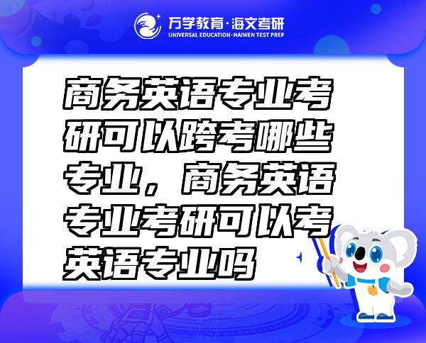 商務(wù)英語專業(yè)考研可以跨考哪些專業(yè)，商務(wù)英語專業(yè)考研可以考英語專業(yè)嗎