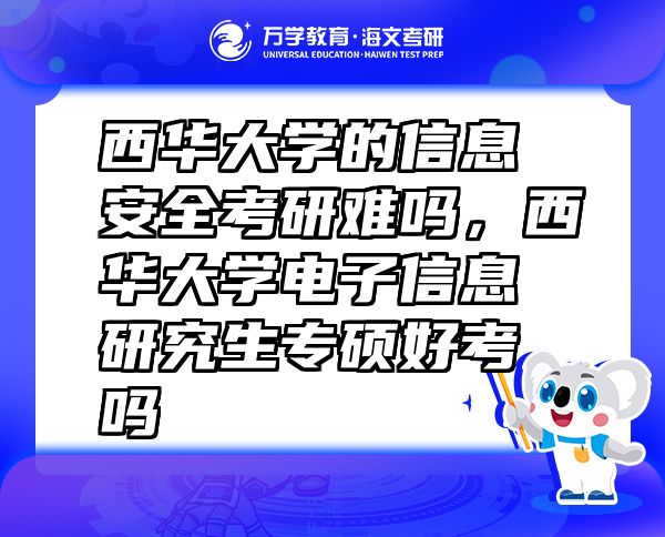 西華大學(xué)的信息安全考研難嗎，西華大學(xué)電子信息研究生專碩好考嗎
